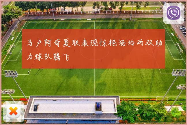 马卢阿奇夏联表现惊艳场均两双助力球队腾飞