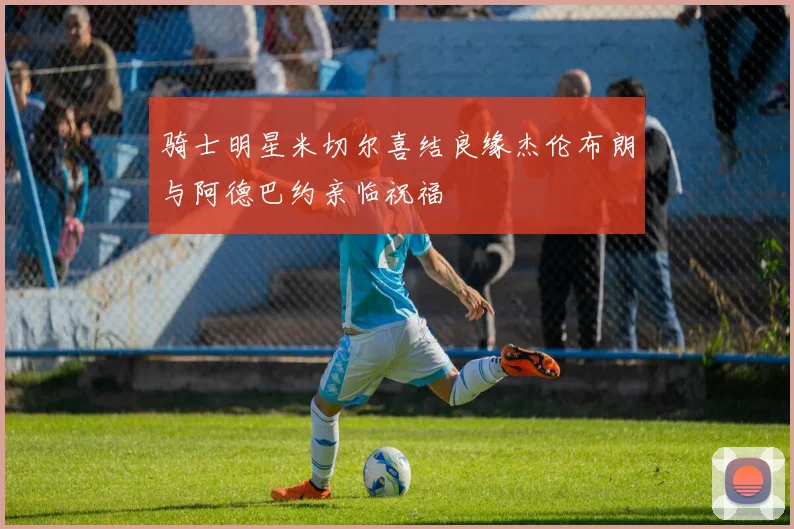 骑士明星米切尔喜结良缘杰伦布朗与阿德巴约亲临祝福