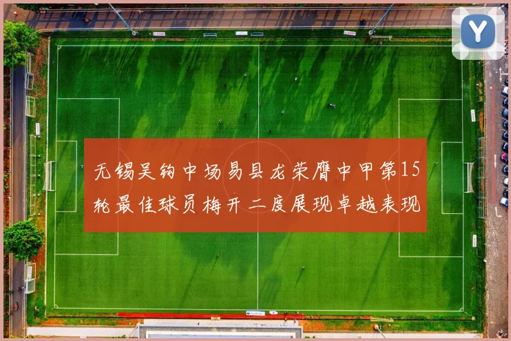无锡吴钩中场易县龙荣膺中甲第15轮最佳球员梅开二度展现卓越表现