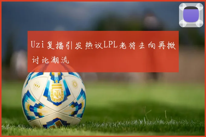 Uzi复播引发热议LPL老将去向再掀讨论潮流