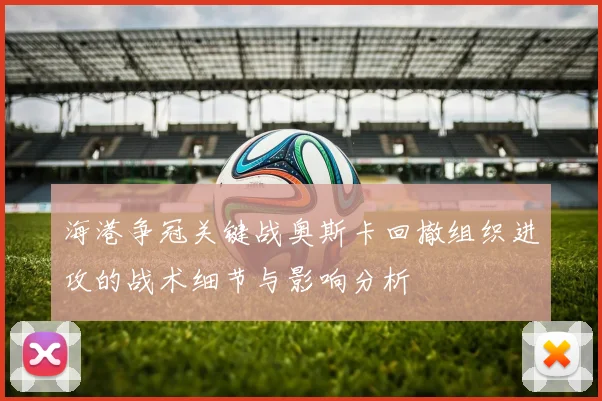 海港争冠关键战奥斯卡回撤组织进攻的战术细节与影响分析