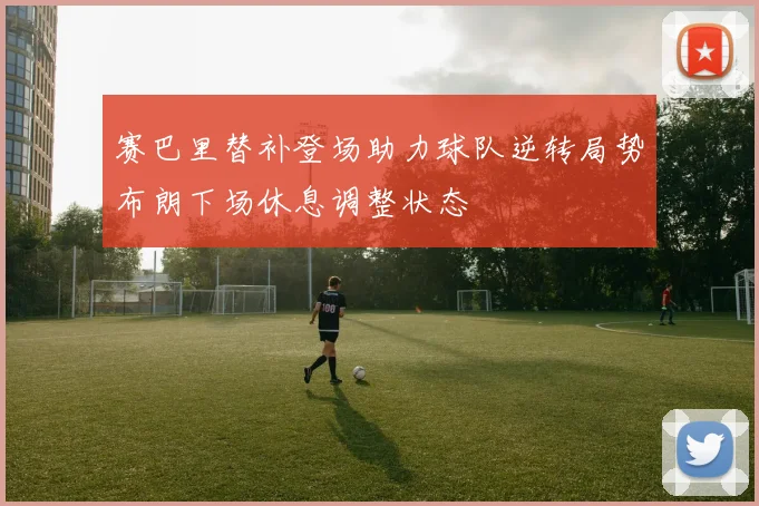 赛巴里替补登场助力球队逆转局势布朗下场休息调整状态