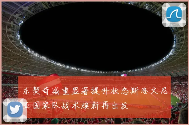 东契奇减重显著提升状态斯洛文尼亚国家队战术焕新再出发