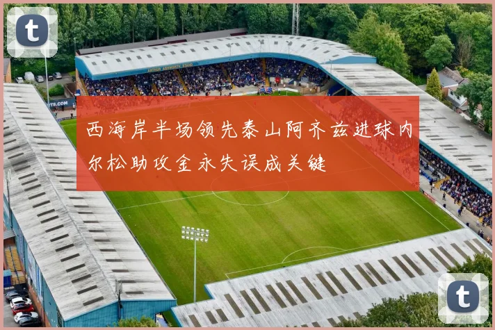 西海岸半场领先泰山阿齐兹进球内尔松助攻金永失误成关键