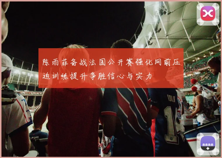 陈雨菲备战法国公开赛强化网前压迫训练提升争胜信心与实力